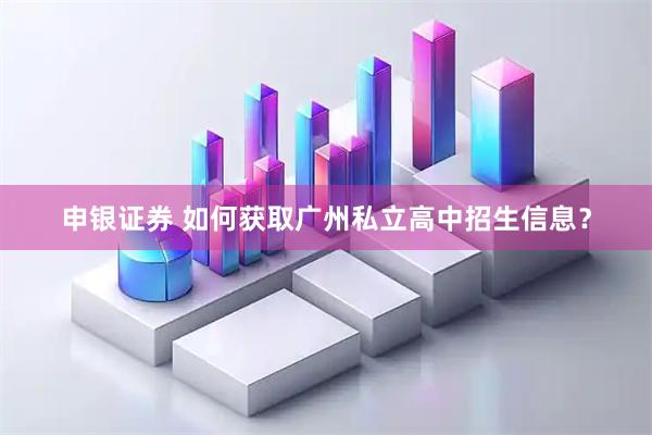 申银证券 如何获取广州私立高中招生信息？