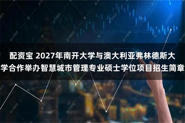 配资宝 2027年南开大学与澳大利亚弗林德斯大学合作举办智慧城市管理专业硕士学位项目招生简章