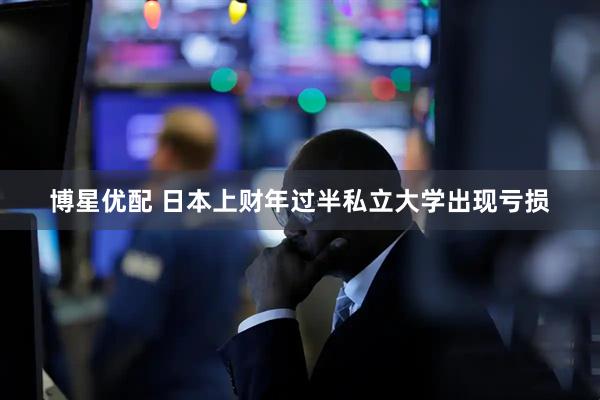 博星优配 日本上财年过半私立大学出现亏损